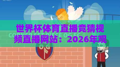 世界杯体育直播竞猜视频直播网站:2026年观赛与竞猜新选择 世界杯体育直播竞猜视频直播网站:2026年观赛与竞猜新选择