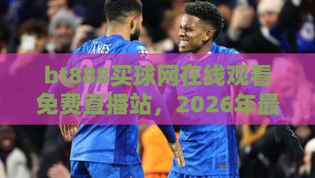 bt888买球网在线观看免费直播站,2026年最畅快的体育观赛方式 bt888买球网在线观看免费直播站,2026年最畅快的体育观赛方式