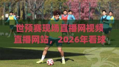世预赛现场直播网视频直播网站,2026年看球新姿势你get了吗? 世预赛现场直播网视频直播网站,2026年看球新姿势你get了吗?