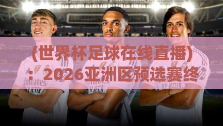 (世界杯足球在线直播)：2026亚洲区预选赛终极观赛指南，推荐靠谱直播世界杯亚洲区视频直播网站