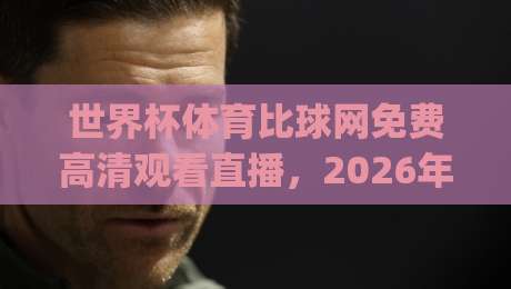 世界杯体育比球网免费高清观看直播,2026年(世界杯体育比球网)观赛全攻略! 世界杯体育比球网免费高清观看直播,2026年(世界杯体育比球网)观赛全攻略!