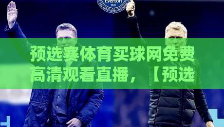 预选赛体育买球网免费高清观看直播，【预选赛体育买球网】2026最新观赛攻略来了