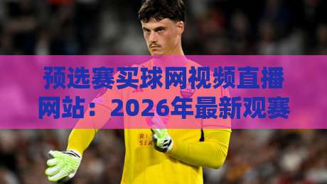 预选赛买球网视频直播网站:2026年最新观赛指南与平台实测 预选赛买球网视频直播网站:2026年最新观赛指南与平台实测