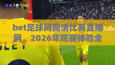 bet足球网高清比赛直播网，2026年观赛体验全新升级！