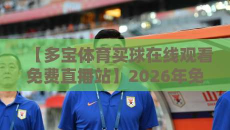 【多宝体育买球在线观看免费直播站】2026年免费看球新选择,这些细节你未必知道! 【多宝体育买球在线观看免费直播站】2026年免费看球新选择,这些细节你未必知道!