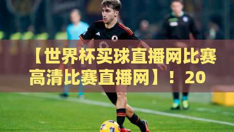 【世界杯买球直播网比赛高清比赛直播网】！2026年看球新姿势，老司机都懂