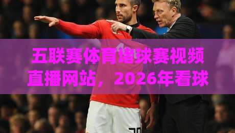 五联赛体育堵球赛视频直播网站,2026年看球新选择!(实战测评) 五联赛体育堵球赛视频直播网站,2026年看球新选择!(实战测评)