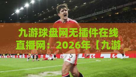 九游球盘网无插件在线直播网:2026年【九游球盘网】体验如何? 九游球盘网无插件在线直播网:2026年【九游球盘网】体验如何?