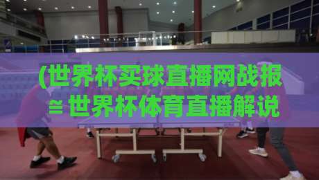 (世界杯买球直播网战报≌世界杯体育直播解说直播官网观看入口) 2026世界杯观赛指南:从战报到直播,一站搞定! (世界杯买球直播网战报≌世界杯体育直播解说直播官网观看入口) 2026世界杯观赛指南:从战报到直播,一站搞定!