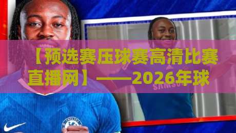 【预选赛压球赛高清比赛直播网】——2026年球迷必收藏的观赛指南 【预选赛压球赛高清比赛直播网】——2026年球迷必收藏的观赛指南
