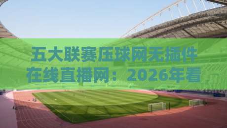 五大联赛压球网无插件在线直播网:2026年看球新姿势,让你告别卡顿与广告! 五大联赛压球网无插件在线直播网:2026年看球新姿势,让你告别卡顿与广告!