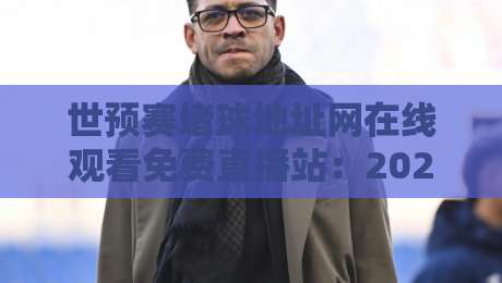 世预赛堵球地址网在线观看免费直播站:2026年球迷必备观赛指南 世预赛堵球地址网在线观看免费直播站:2026年球迷必备观赛指南