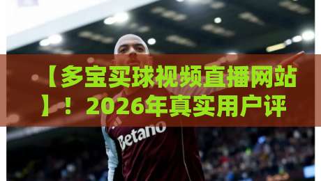 【多宝买球视频直播网站】!2026年真实用户评测与避坑指南 【多宝买球视频直播网站】!2026年真实用户评测与避坑指南