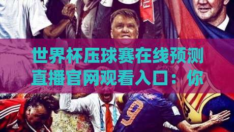 世界杯压球赛在线预测直播官网观看入口：你找对了吗？(世界杯压球赛) 2026实用避坑指南