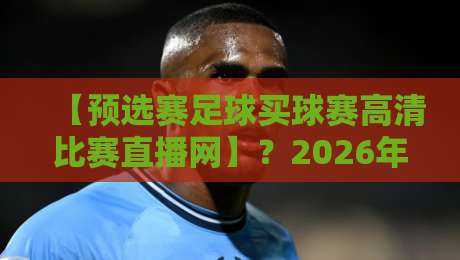 【预选赛足球买球赛高清比赛直播网】？2026年资深球迷告诉你，这样选才靠谱！