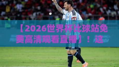 【2026世界杯比球站免费高清观看直播】!这份观赛指南请收好 【2026世界杯比球站免费高清观看直播】!这份观赛指南请收好