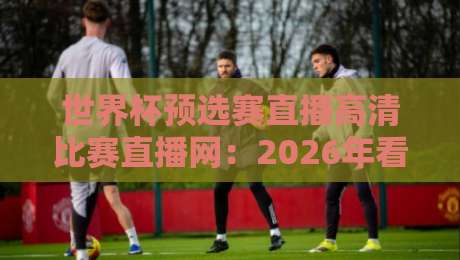 世界杯预选赛直播高清比赛直播网：2026年看球，你选对平台了吗？