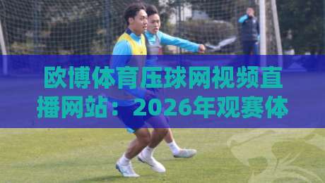 欧博体育压球网视频直播网站:2026年观赛体验实测,到底值不值? 欧博体育压球网视频直播网站:2026年观赛体验实测,到底值不值?