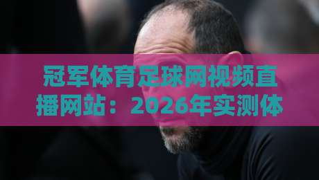 冠军体育足球网视频直播网站：2026年实测体验与避坑指南