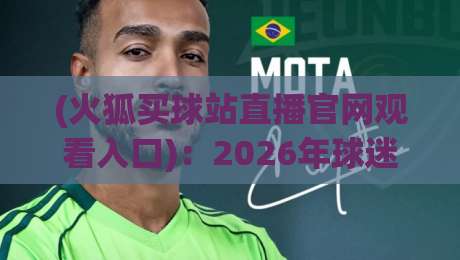 (火狐买球站直播官网观看入口)：2026年球迷必备的五大避坑指南