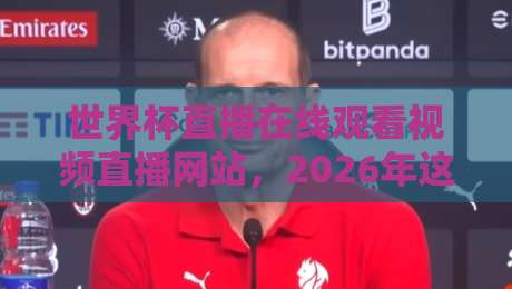 世界杯直播在线观看视频直播网站，2026年这些平台你必须收藏！