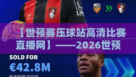 【世预赛压球站高清比赛直播网】——2026世预赛观赛攻略与平台实测对比 【世预赛压球站高清比赛直播网】——2026世预赛观赛攻略与平台实测对比