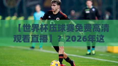 【世界杯压球赛免费高清观看直播】？2026年这些平台让你过足瘾！