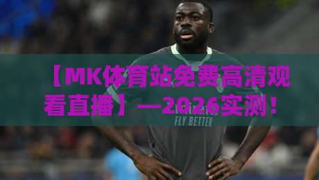 【MK体育站免费高清观看直播】—2026实测！这5个频道最值得锁定