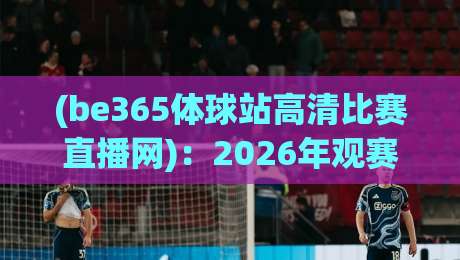 (be365体球站高清比赛直播网)：2026年观赛新选择，球迷们都在用的平台