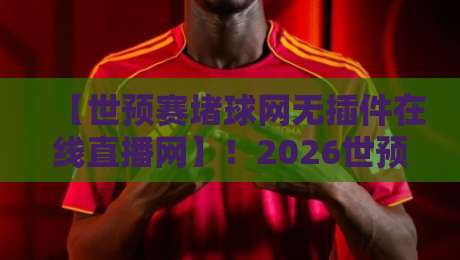 【世预赛堵球网无插件在线直播网】!2026世预赛球迷必备:零插件零卡顿观赛全攻略 【世预赛堵球网无插件在线直播网】!2026世预赛球迷必备:零插件零卡顿观赛全攻略