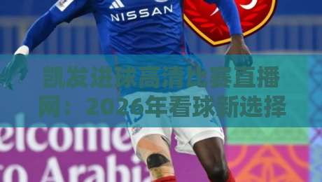 凯发进球高清比赛直播网：2026年看球新选择【凯发进球高清比赛直播网】