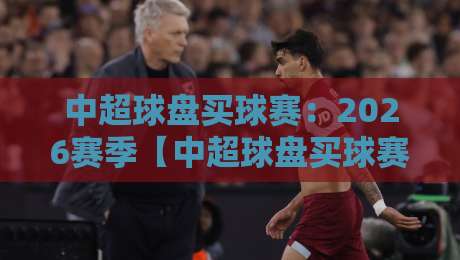 中超球盘买球赛:2026赛季【中超球盘买球赛】最新风向与投注避坑指南 中超球盘买球赛:2026赛季【中超球盘买球赛】最新风向与投注避坑指南