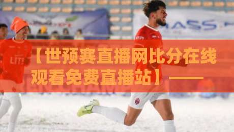 【世预赛直播网比分在线观看免费直播站】——2026世预赛观赛指南，这些平台让你免费看直播！