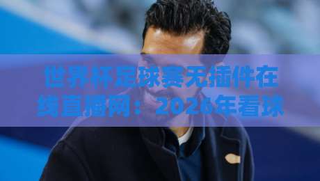 世界杯足球赛无插件在线直播网：2026年看球新姿势，这五个平台藏不住了！