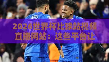 2026世界杯比球站视频直播网站：这些平台让你不错过任何精彩！