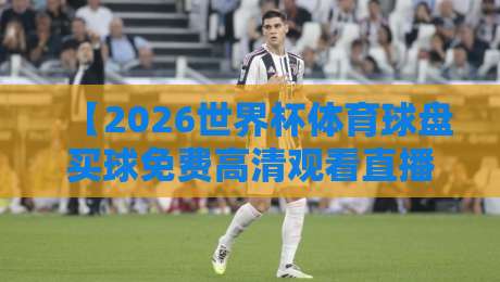 【2026世界杯体育球盘买球免费高清观看直播】！别花冤枉钱，这些平台让你免费看高清球赛