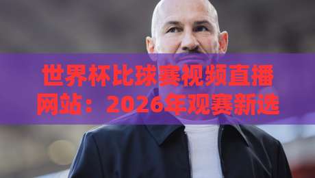 世界杯比球赛视频直播网站：2026年观赛新选择，这些平台你得知道