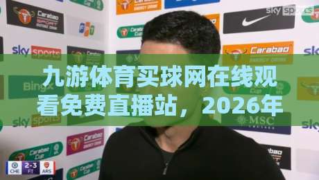 九游体育买球网在线观看免费直播站，2026年体育迷的观赛新选择！