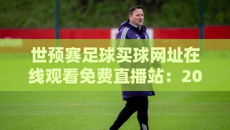 世预赛足球买球网址在线观看免费直播站：2026世预赛高清免费直播入口与观赛避坑指南