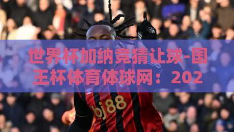 世界杯加纳竞猜让球-国王杯体育体球网:2026年玩转足彩的实用技巧 世界杯加纳竞猜让球-国王杯体育体球网:2026年玩转足彩的实用技巧