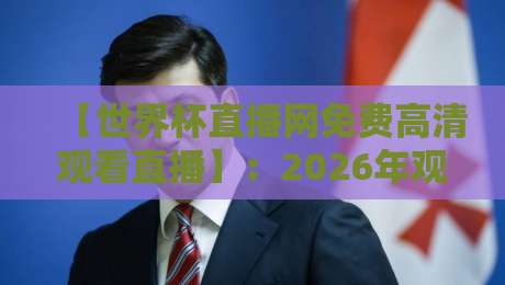 【世界杯直播网免费高清观看直播】：2026年观赛新姿势，这5个平台让你熬夜也值
