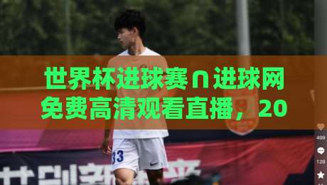 世界杯进球赛∩进球网免费高清观看直播，2026年球迷必看的四大观赛技巧！