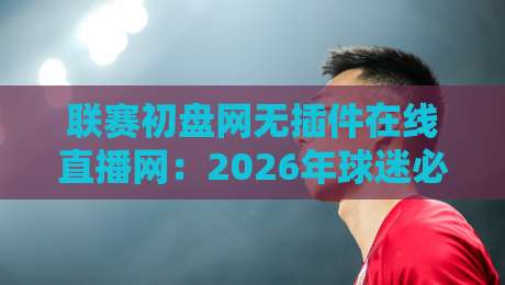 联赛初盘网无插件在线直播网：2026年球迷必备的高清观赛新选择