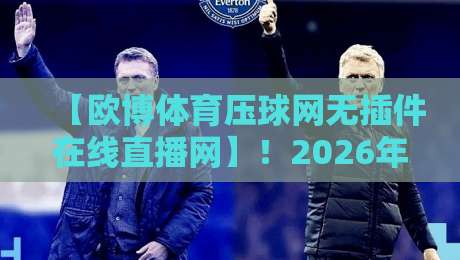 【欧博体育压球网无插件在线直播网】！2026年体育迷的观赛新选择，你试过没？