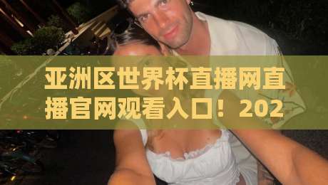 亚洲区世界杯直播网直播官网观看入口！2026世界杯预选赛观赛指南