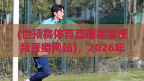 (世预赛体育直播赛事视频直播网站),2026年观赛指南与实战技巧 (世预赛体育直播赛事视频直播网站),2026年观赛指南与实战技巧