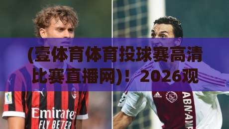 (壹体育体育投球赛高清比赛直播网)！2026观赛新选择，高清不卡顿还带实时数据
