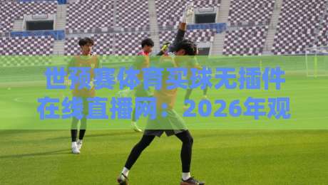 世预赛体育买球无插件在线直播网:2026年观赛指南,教你玩转【世预赛体育买球无插件在线直播网】的高效技巧 世预赛体育买球无插件在线直播网:2026年观赛指南,教你玩转【世预赛体育买球无插件在线直播网】的高效技巧