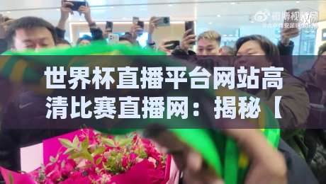 世界杯直播平台网站高清比赛直播网:揭秘【世界杯直播平台网站高清比赛直播网】2026年观赛新选择 世界杯直播平台网站高清比赛直播网:揭秘【世界杯直播平台网站高清比赛直播网】2026年观赛新选择