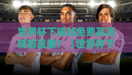 世界杯下球站免费高清观看直播?【世界杯下球站】2026年观赛新姿势来了 世界杯下球站免费高清观看直播?【世界杯下球站】2026年观赛新姿势来了